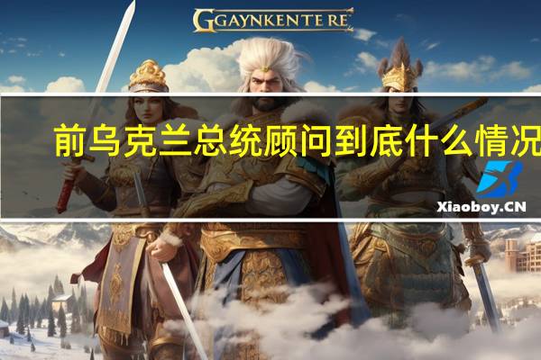 前乌克兰总统顾问 到底什么情况嘞