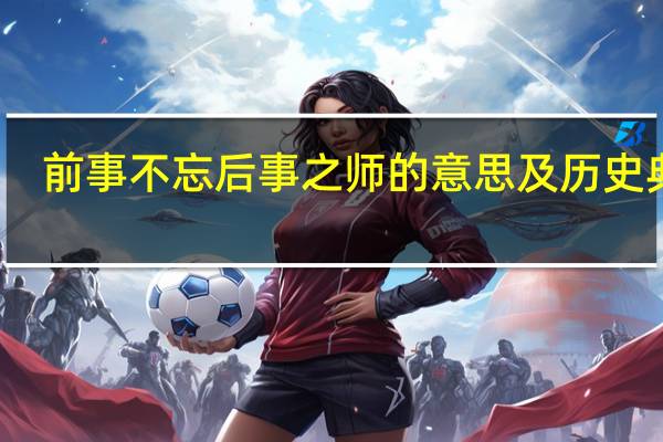 前事不忘后事之师的意思及历史典故（前事不忘后事之师的意思）