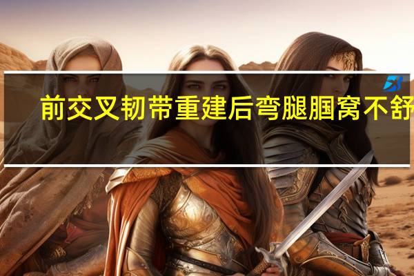 前交叉韧带重建后弯腿腘窝不舒服(前交叉韧带重建后的寿命)