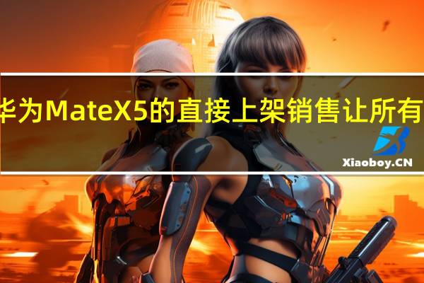 前几天华为MateX5的直接上架销售让所有人都意想不到