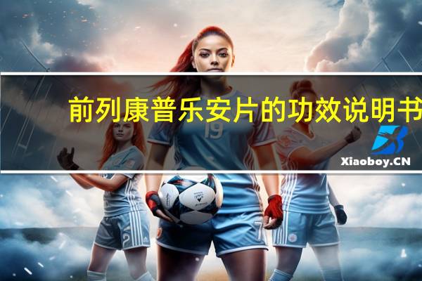 前列康普乐安片的功效说明书（前列康普乐安片的功效）