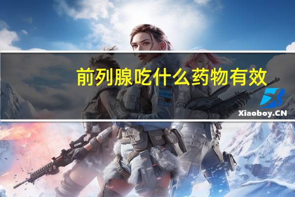 前列腺吃什么药物有效(前列腺吃什么药最有效)