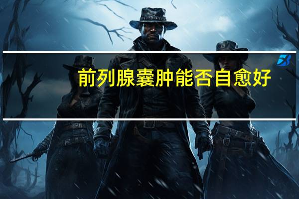 前列腺囊肿能否自愈好（前列腺囊肿能否自愈）