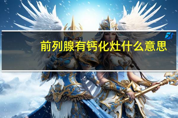 前列腺有钙化灶什么意思（什么是前列腺钙化）