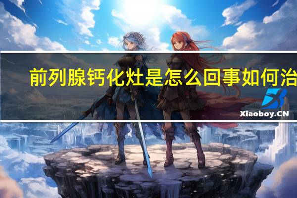 前列腺钙化灶是怎么回事如何治疗（前列腺钙化灶是怎么回事）