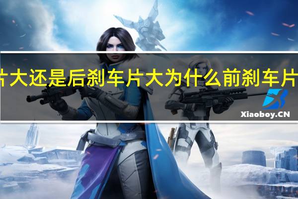 前刹车片大还是后刹车片大 为什么前刹车片比后刹车片大