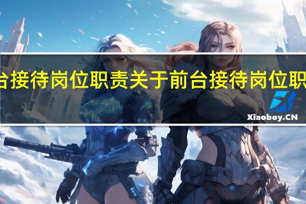 前台接待岗位职责 关于前台接待岗位职责的介绍