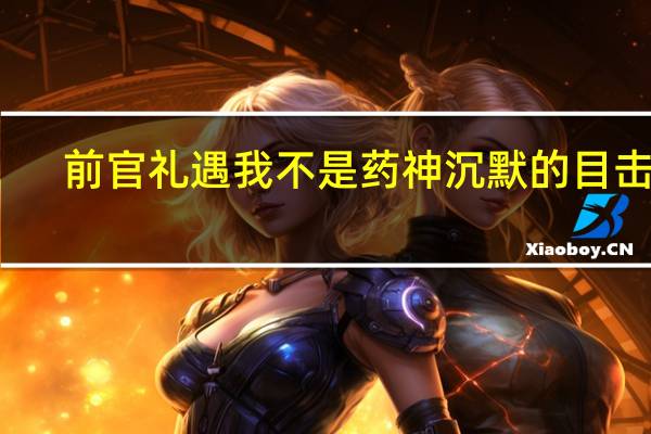 前官礼遇我不是药神沉默的目击者（前官礼遇）