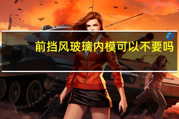 前挡风玻璃内模可以不要吗