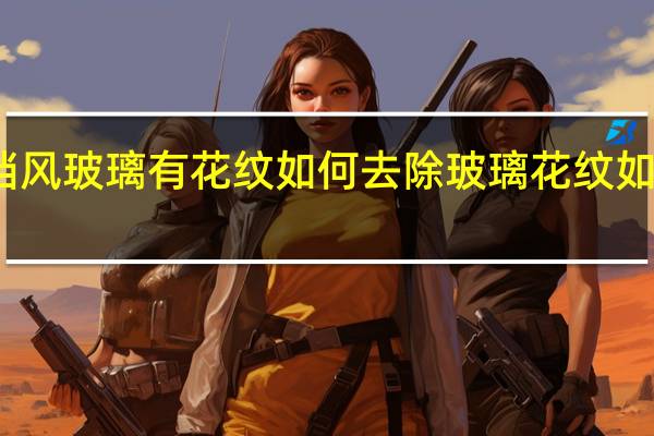 前挡风玻璃有花纹如何去除 玻璃花纹如何刻出来