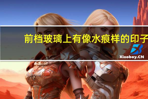 前档玻璃上有像水痕样的印子，怎么都洗不掉怎么弄