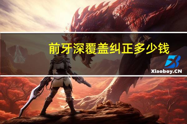 前牙深覆盖纠正多少钱?牙齿矫正需要多少钱呢