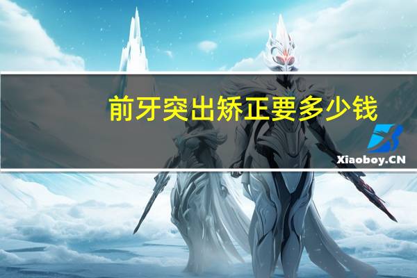 前牙突出矫正要多少钱，上颌突出矫正手术费用是多少钱