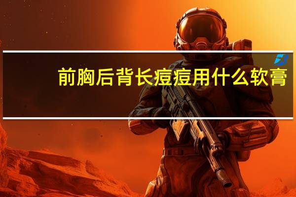 前胸后背长痘痘用什么软膏（前胸后背长痘痘用什么药膏）