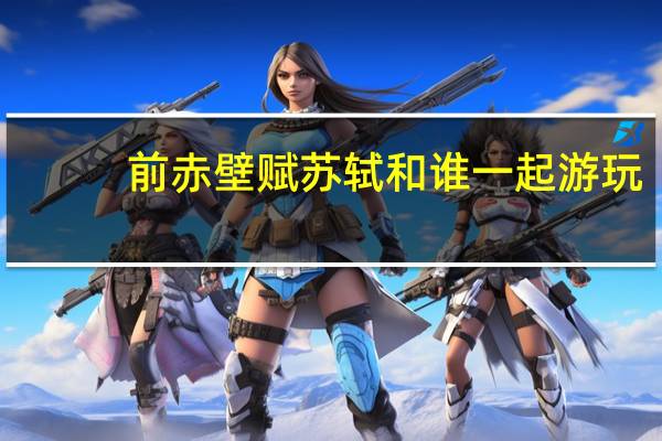 前赤壁赋苏轼和谁一起游玩