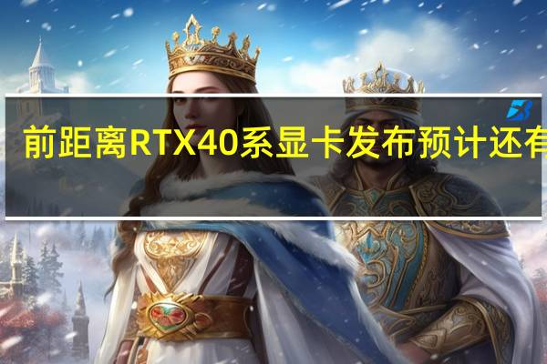 前距离RTX40系显卡发布预计还有约2-4个月的时间