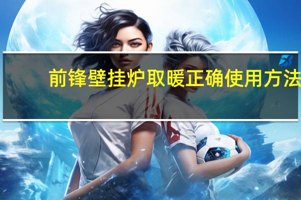 前锋壁挂炉取暖正确使用方法（前锋壁挂炉）