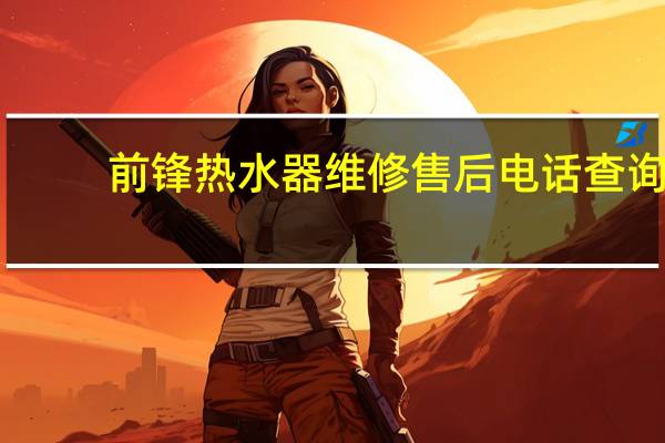 前锋热水器维修售后电话查询（前锋热水器维修）