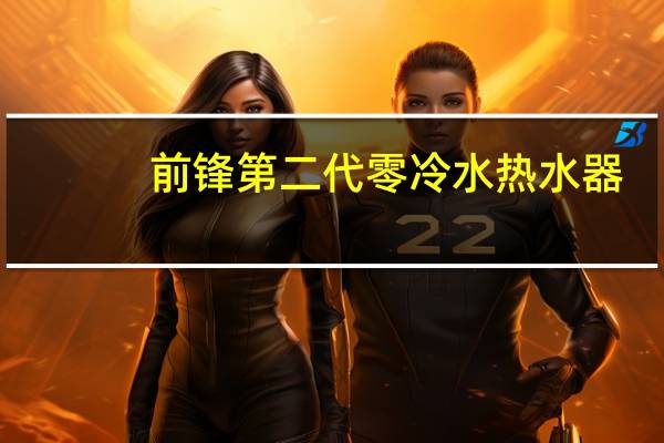 前锋第二代零冷水热水器：引领舒适沐浴升级换代