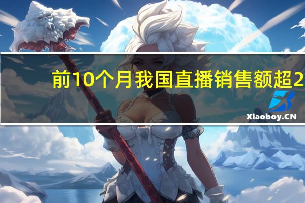 前10个月我国直播销售额超2.2万亿元 增长超五成