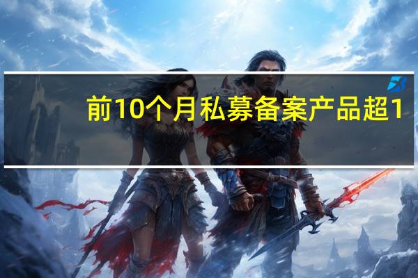 前10个月私募备案产品超1.4万只股票策略占比近六成