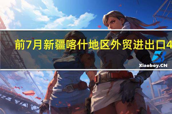 前7月新疆喀什地区外贸进出口420.8亿元同比增长127.7%