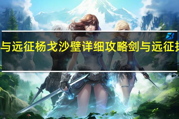 剑与远征杨戈沙壁详细攻略 剑与远征扬沙戈壁