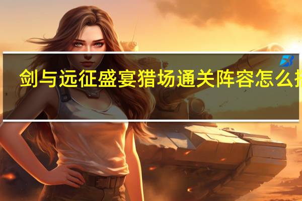 剑与远征盛宴猎场通关阵容怎么搭配-剑与远征盛宴猎场通关阵容搭配方法