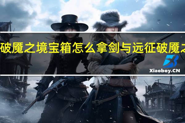 剑与远征破魇之境宝箱怎么拿 剑与远征破魇之境全宝箱攻略