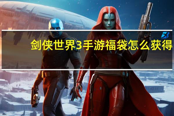 剑侠世界3手游福袋怎么获得-福袋刷新掉落位置推荐攻略
