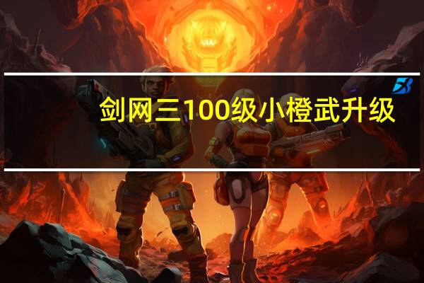 剑网三100级小橙武升级(剑网三100级小橙武升级详情)
