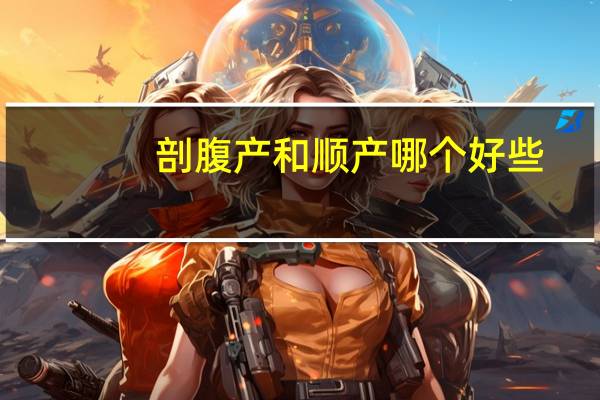 剖腹产和顺产哪个好些（剖腹产和顺产哪个好）