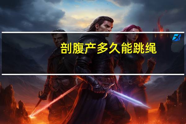 剖腹产多久能跳绳（剖腹产多久能生二胎）