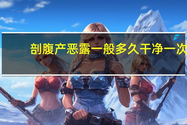 剖腹产恶露一般多久干净一次（剖腹产恶露一般多久干净）