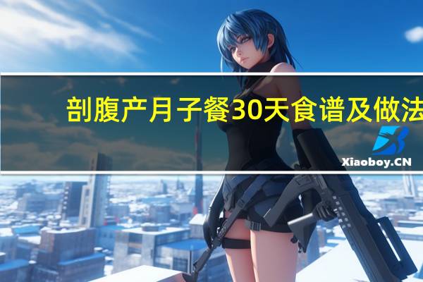 剖腹产月子餐30天食谱及做法(剖腹产月子餐30天食谱)