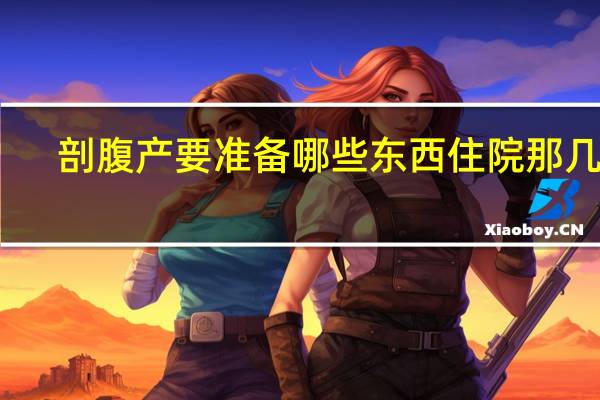 剖腹产要准备哪些东西住院那几天(剖腹产要准备哪些东西)