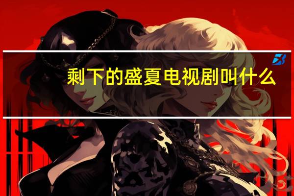 剩下的盛夏电视剧叫什么（剩下的盛夏电视剧）