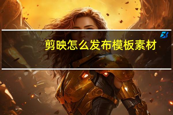 剪映怎么发布模板素材（剪映怎么发布模板）