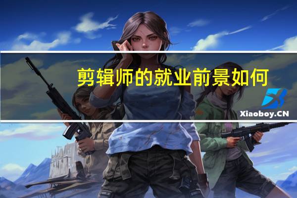 剪辑师的就业前景如何