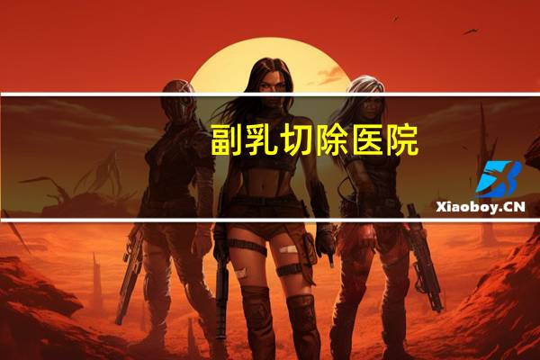 副乳切除医院,副乳切除一般多少钱