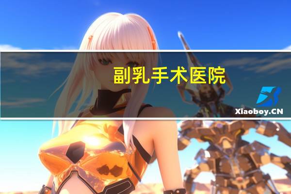 副乳手术医院,腋下副乳怎么去除