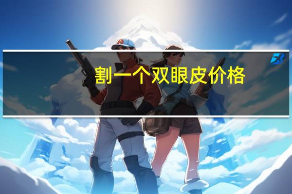 割一个双眼皮价格？割双眼皮大概多少价位