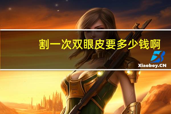 割一次双眼皮要多少钱啊？割双眼皮一般多少钱