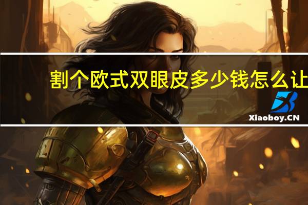 割个欧式双眼皮多少钱 怎么让双眼皮变成欧式双眼皮