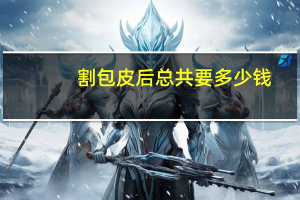 割包皮后总共要多少钱,割包皮大约要多少钱