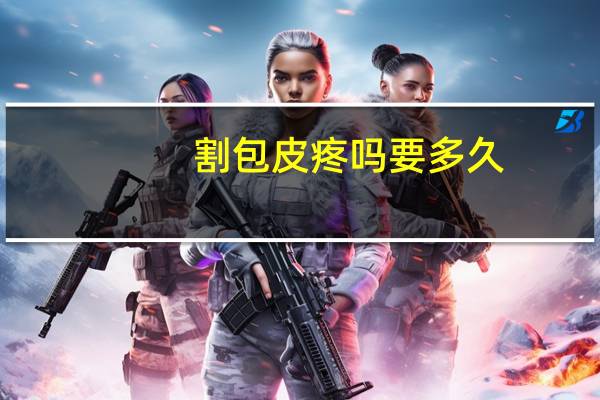 割包皮疼吗要多久（割包皮疼吗）