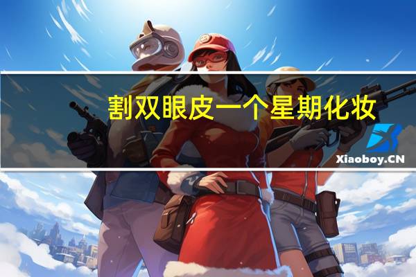 割双眼皮一个星期化妆，割双眼皮几天可以化妆