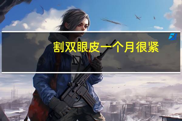 割双眼皮一个月很紧，全切双眼皮一个月了宽度不一样医生建议贴胶带固定管用嘛