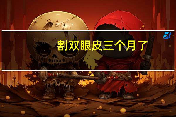 割双眼皮三个月了(切眉和割双眼皮和眼袋要多长时间才恢复)