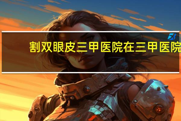 割双眼皮三甲医院 在三甲医院可以割双眼皮吗